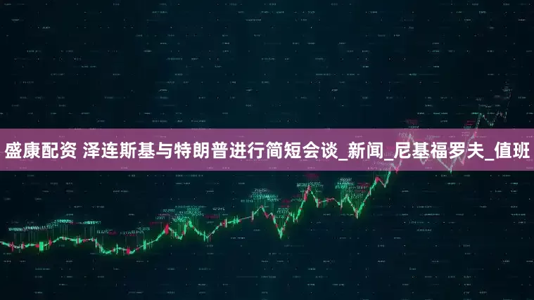 盛康配资 泽连斯基与特朗普进行简短会谈_新闻_尼基福罗夫_值班