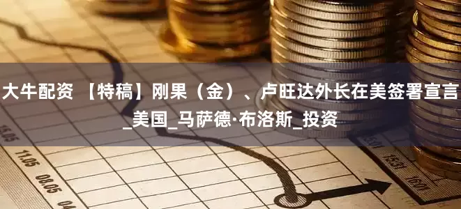 大牛配资 【特稿】刚果（金）、卢旺达外长在美签署宣言_美国_马萨德·布洛斯_投资