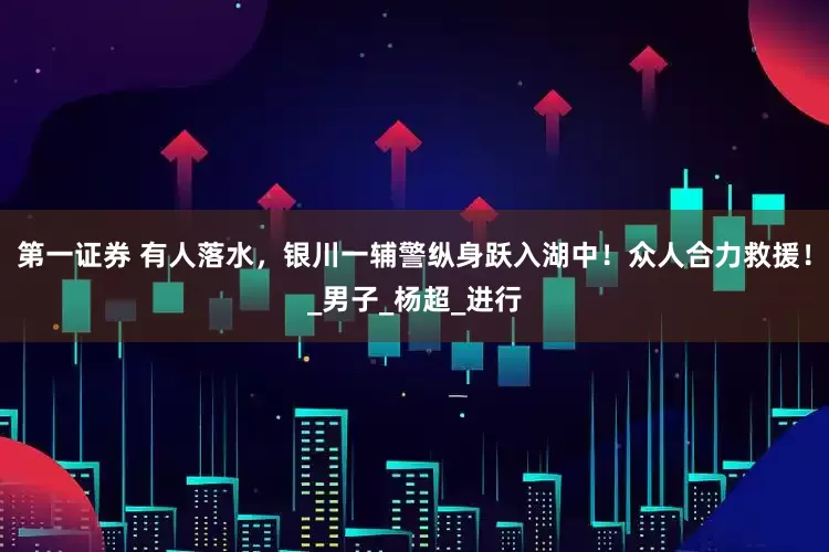 第一证券 有人落水，银川一辅警纵身跃入湖中！众人合力救援！_男子_杨超_进行