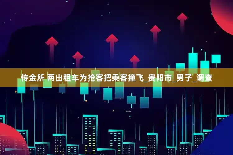 传金所 两出租车为抢客把乘客撞飞_贵阳市_男子_调查
