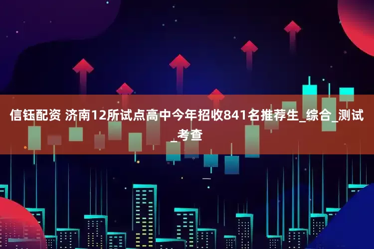 信钰配资 济南12所试点高中今年招收841名推荐生_综合_测试_考查