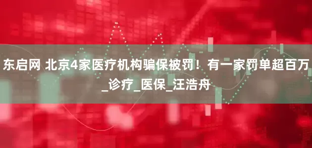 东启网 北京4家医疗机构骗保被罚！有一家罚单超百万_诊疗_医保_汪浩舟