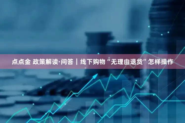 点点金 政策解读·问答｜线下购物“无理由退货”怎样操作