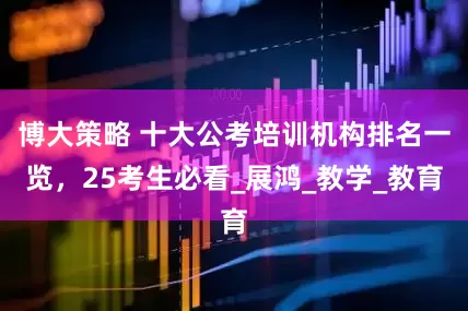 博大策略 十大公考培训机构排名一览，25考生必看_展鸿_教学_教育