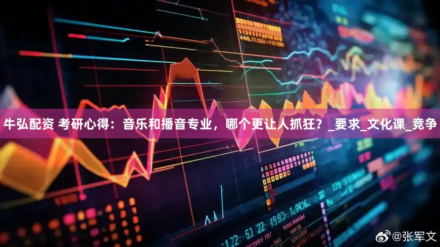 牛弘配资 考研心得：音乐和播音专业，哪个更让人抓狂？_要求_文化课_竞争
