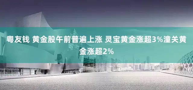 粤友钱 黄金股午前普遍上涨 灵宝黄金涨超3%潼关黄金涨超2%