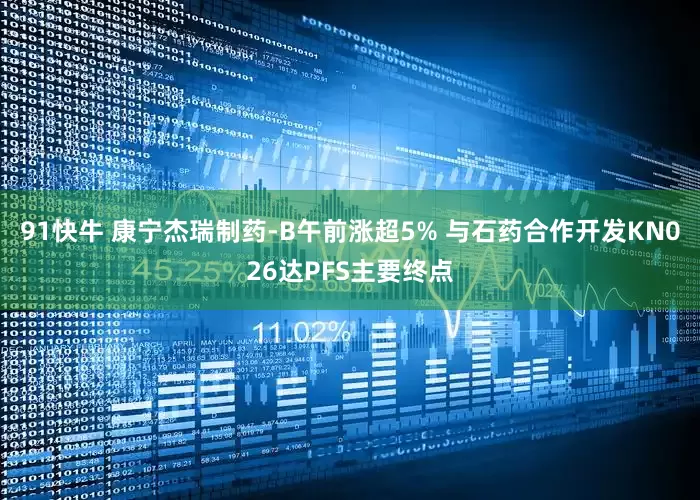 91快牛 康宁杰瑞制药-B午前涨超5% 与石药合作开发KN026达PFS主要终点