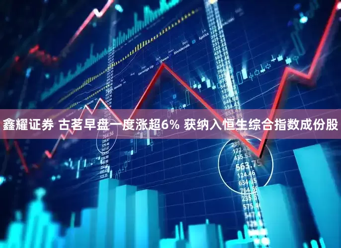 鑫耀证券 古茗早盘一度涨超6% 获纳入恒生综合指数成份股