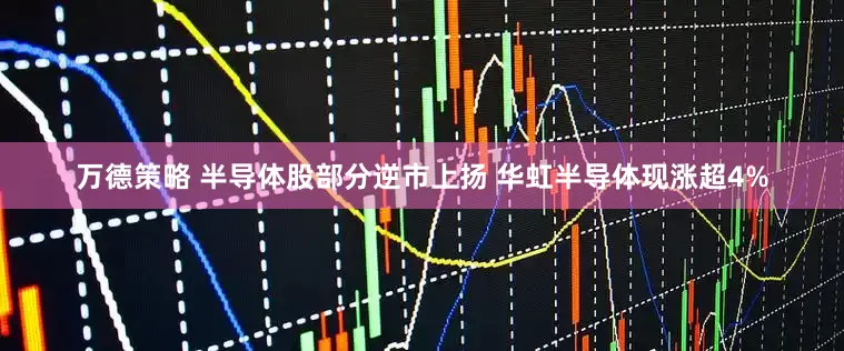 万德策略 半导体股部分逆市上扬 华虹半导体现涨超4%