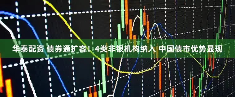 华泰配资 债券通扩容！4类非银机构纳入 中国债市优势显现