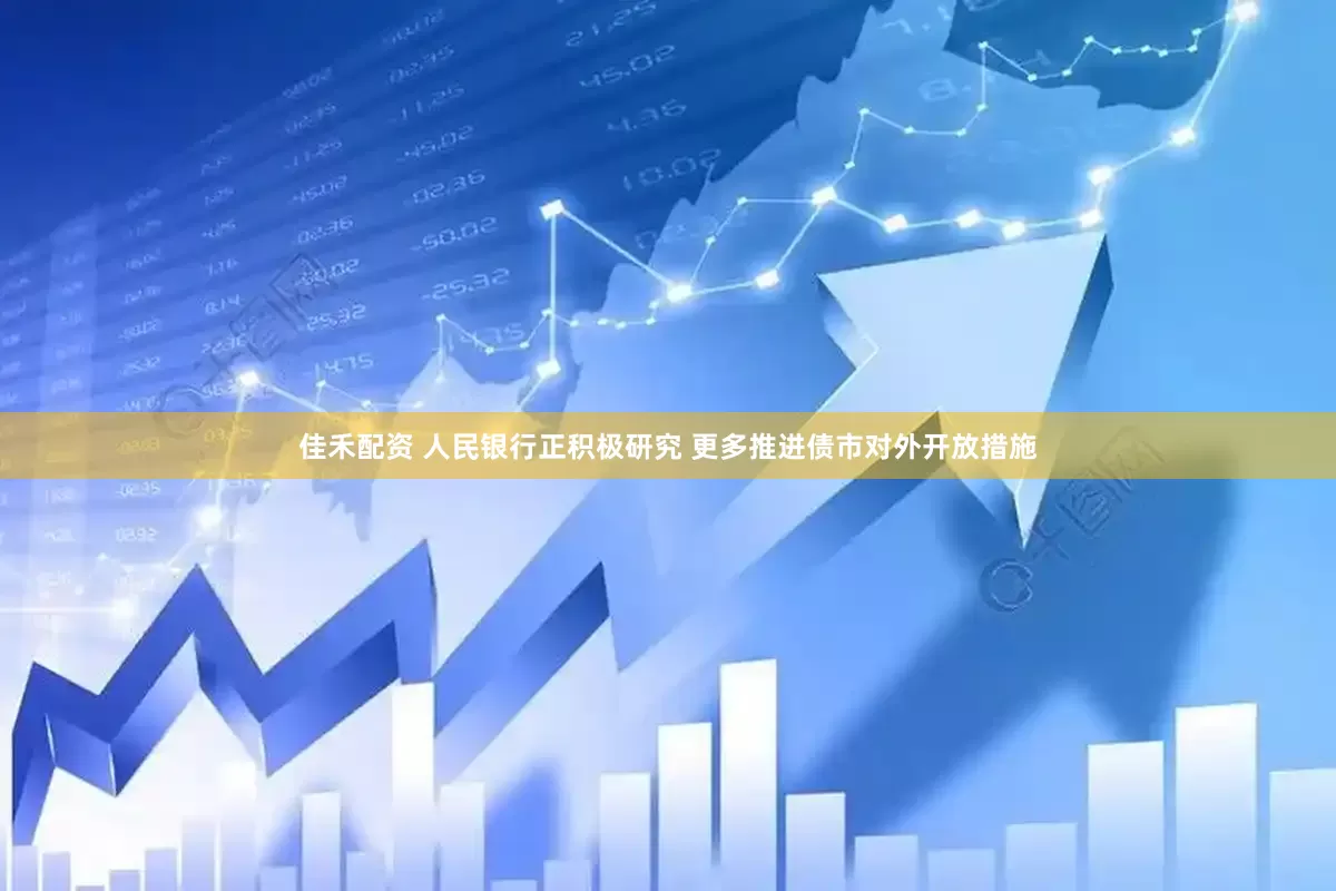 佳禾配资 人民银行正积极研究 更多推进债市对外开放措施