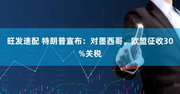 旺发速配 特朗普宣布：对墨西哥、欧盟征收30%关税
