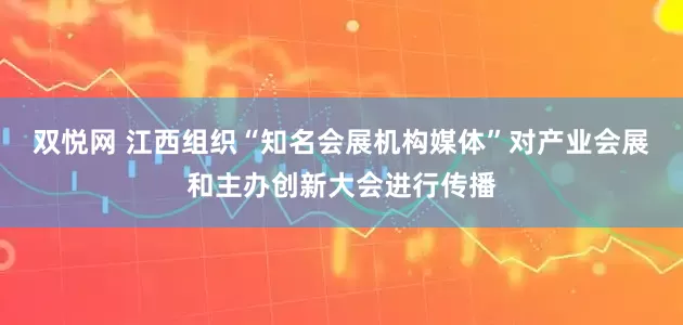 双悦网 江西组织“知名会展机构媒体”对产业会展和主办创新大会进行传播