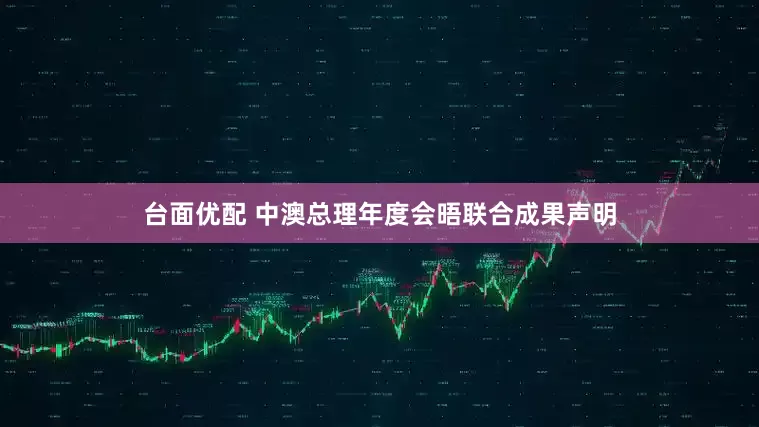 台面优配 中澳总理年度会晤联合成果声明