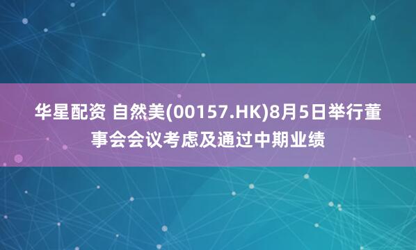 华星配资 自然美(00157.HK)8月5日举行董事会会议考虑及通过中期业绩