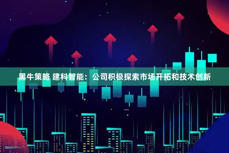 黑牛策略 建科智能：公司积极探索市场开拓和技术创新