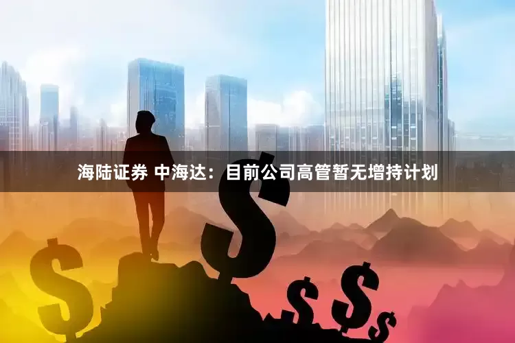 海陆证券 中海达：目前公司高管暂无增持计划