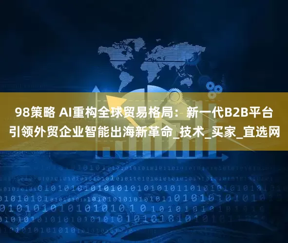 98策略 AI重构全球贸易格局：新一代B2B平台引领外贸企业智能出海新革命_技术_买家_宜选网