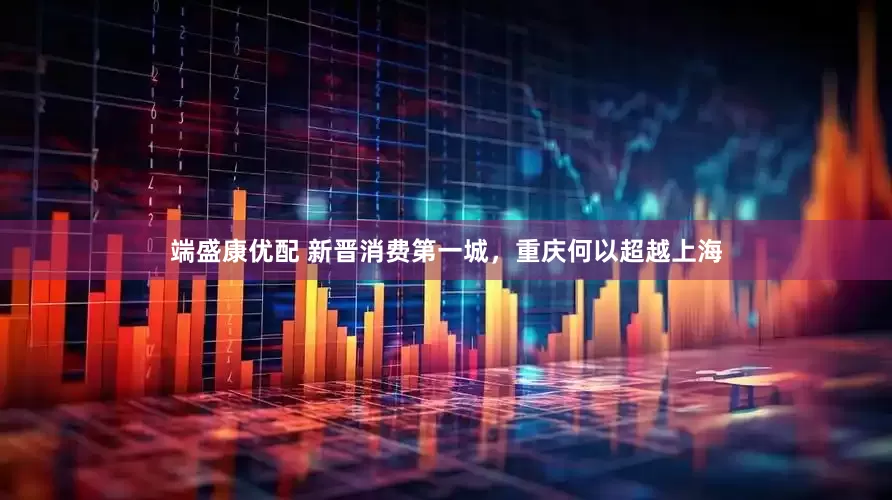 端盛康优配 新晋消费第一城，重庆何以超越上海