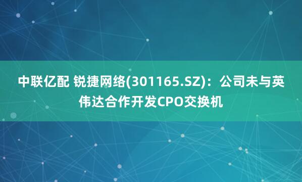 中联亿配 锐捷网络(301165.SZ)：公司未与英伟达合作开发CPO交换机