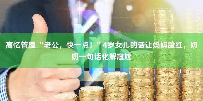 高忆管理 “老公，快一点！”4岁女儿的话让妈妈脸红，奶奶一句话化解尴尬