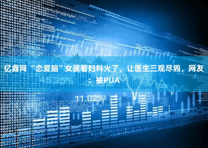 亿鑫网 “恋爱脑”女孩看妇科火了，让医生三观尽毁，网友：被PUA