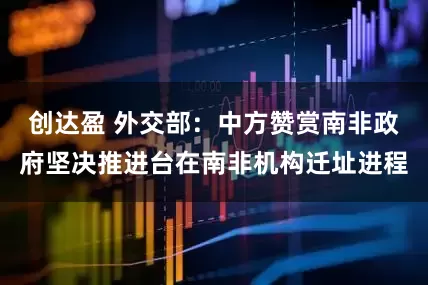 创达盈 外交部：中方赞赏南非政府坚决推进台在南非机构迁址进程