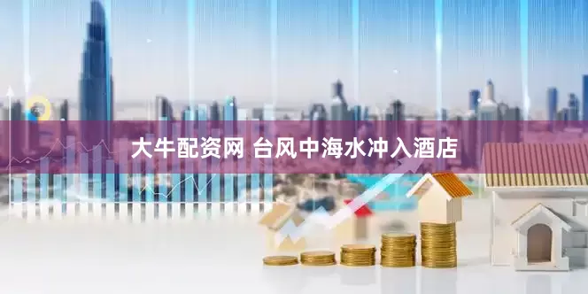 大牛配资网 台风中海水冲入酒店