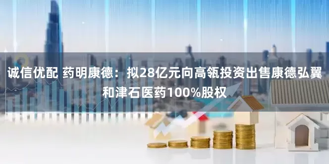 诚信优配 药明康德:拟28亿元向高瓴投资出售康德弘翼和津石医药100%股权