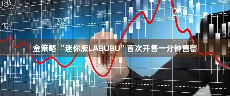 金策略 “迷你版LABUBU”首次开售一分钟售罄
