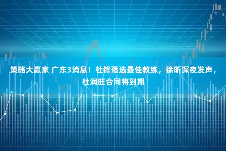 策略大赢家 广东3消息！杜锋落选最佳教练，徐昕深夜发声，杜润旺合同将到期