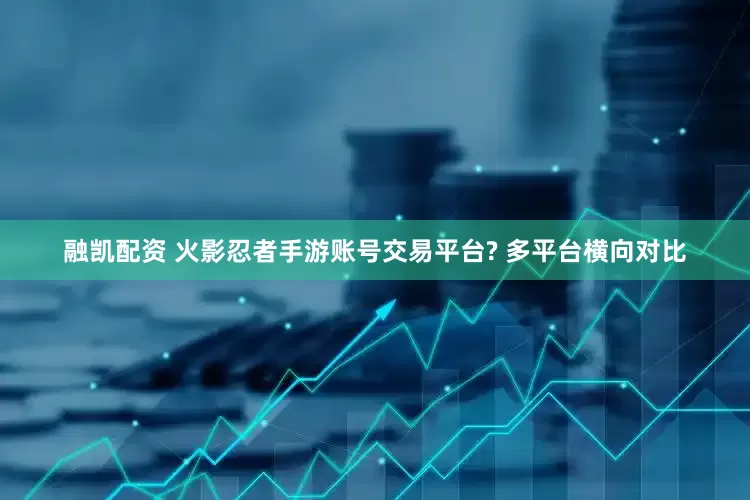 融凯配资 火影忍者手游账号交易平台? 多平台横向对比