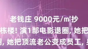 老钱庄 9000元/㎡抄底CBD两栋楼! 演1部电影退圈, 她把顶流老公变成员工, 身价过亿